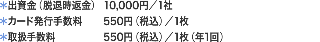 出資金（脱退時返金）：10,000円／1社｜カード発行手数料：550円（税込）／1枚｜取扱手数料：550円（税込）／1枚（年1回）